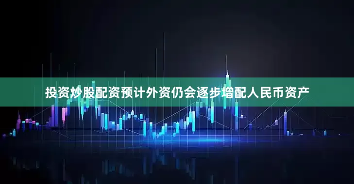 投资炒股配资预计外资仍会逐步增配人民币资产