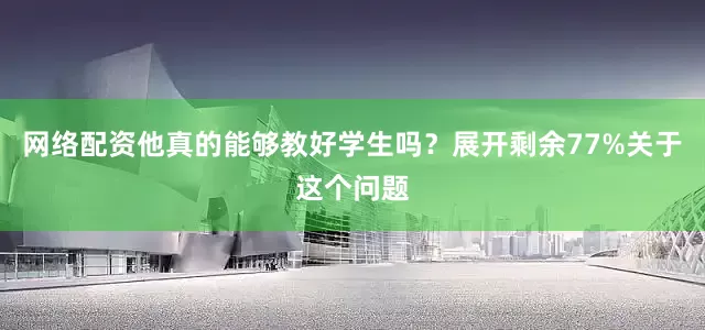 网络配资他真的能够教好学生吗？展开剩余77%关于这个问题
