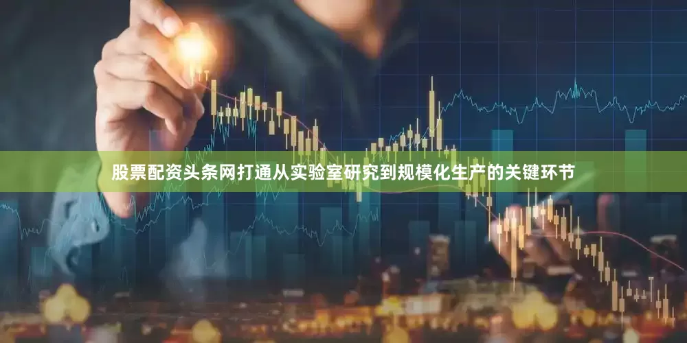 股票配资头条网打通从实验室研究到规模化生产的关键环节