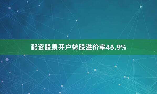 配资股票开户转股溢价率46.9%