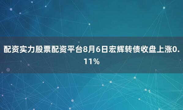 配资实力股票配资平台8月6日宏辉转债收盘上涨0.11%