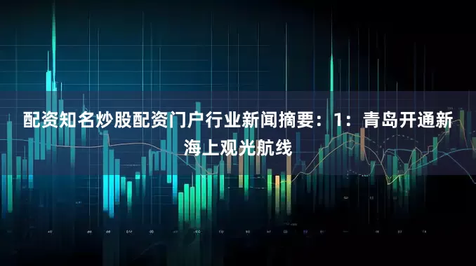 配资知名炒股配资门户　　行业新闻摘要：　　1：青岛开通新海上观光航线