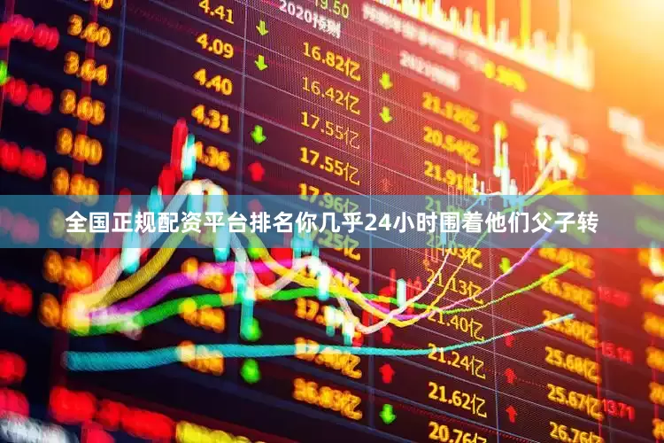 全国正规配资平台排名你几乎24小时围着他们父子转