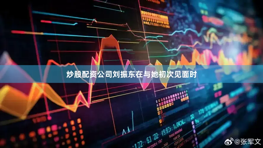 炒股配资公司刘振东在与她初次见面时