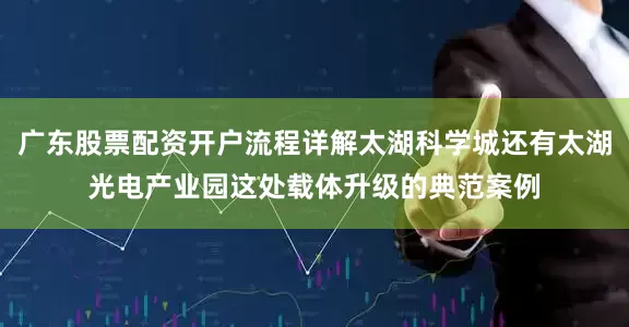 广东股票配资开户流程详解太湖科学城还有太湖光电产业园这处载体升级的典范案例