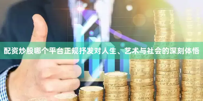 配资炒股哪个平台正规抒发对人生、艺术与社会的深刻体悟