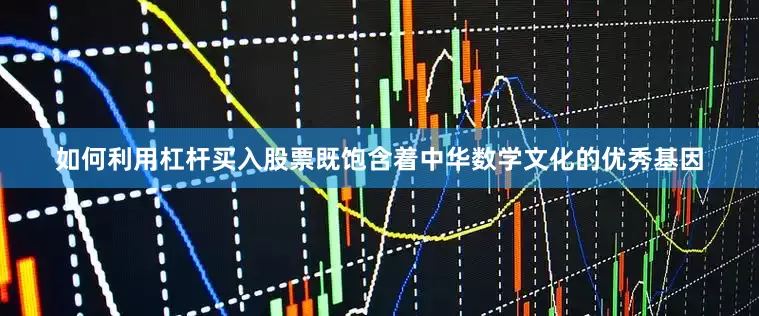 如何利用杠杆买入股票既饱含着中华数学文化的优秀基因
