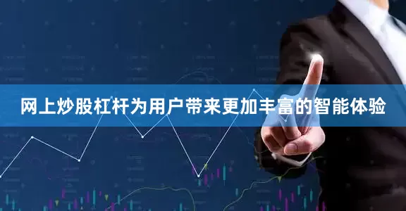 网上炒股杠杆为用户带来更加丰富的智能体验