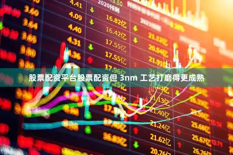 股票配资平台股票配资但 3nm 工艺打磨得更成熟