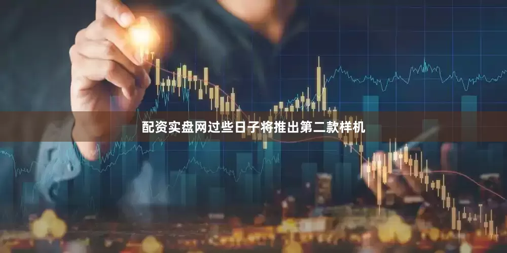 配资实盘网过些日子将推出第二款样机