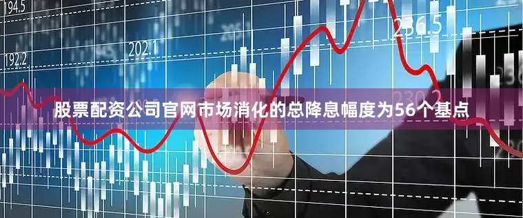 股票配资公司官网市场消化的总降息幅度为56个基点