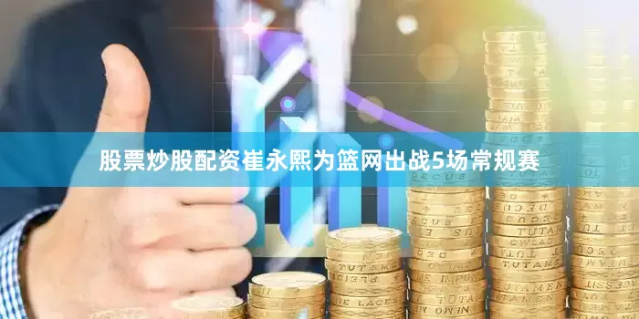 股票炒股配资崔永熙为篮网出战5场常规赛