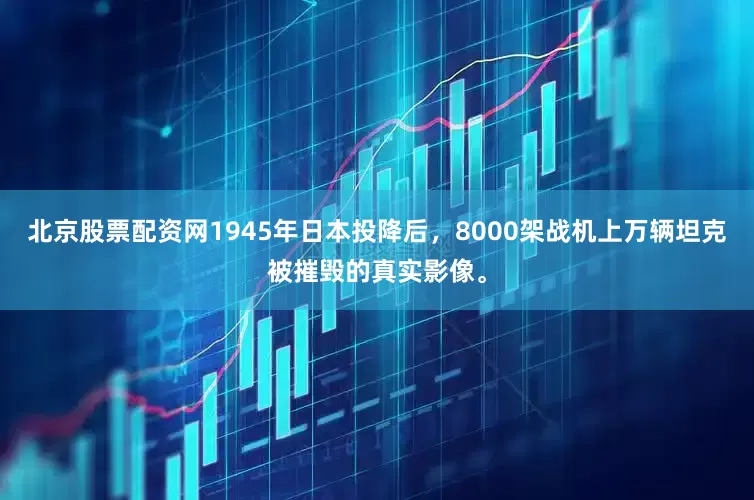 北京股票配资网1945年日本投降后，8000架战机上万辆坦克被摧毁的真实影像。