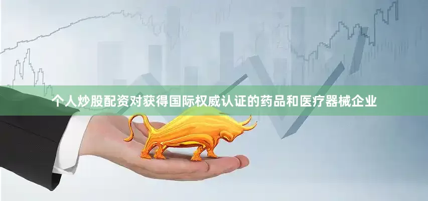 个人炒股配资对获得国际权威认证的药品和医疗器械企业