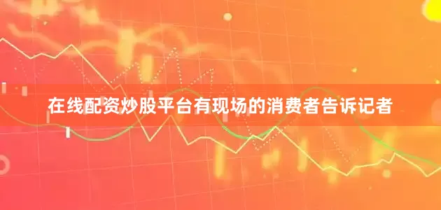 在线配资炒股平台有现场的消费者告诉记者