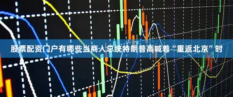 股票配资门户有哪些当商人总统特朗普高喊着“重返北京”时
