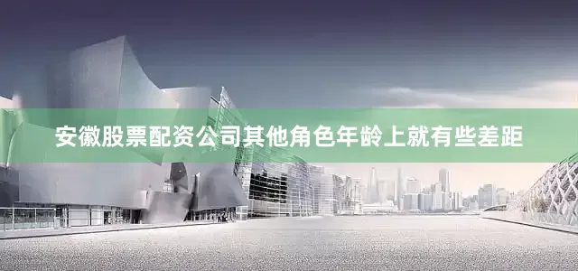 安徽股票配资公司其他角色年龄上就有些差距