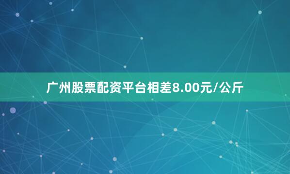 广州股票配资平台相差8.00元/公斤