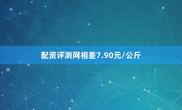 配资评测网相差7.90元/公斤