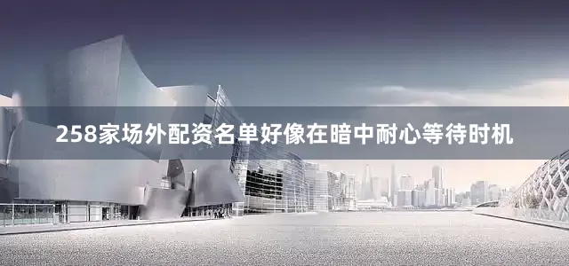 258家场外配资名单好像在暗中耐心等待时机