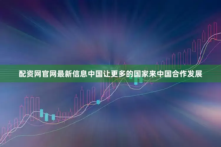 配资网官网最新信息中国让更多的国家来中国合作发展