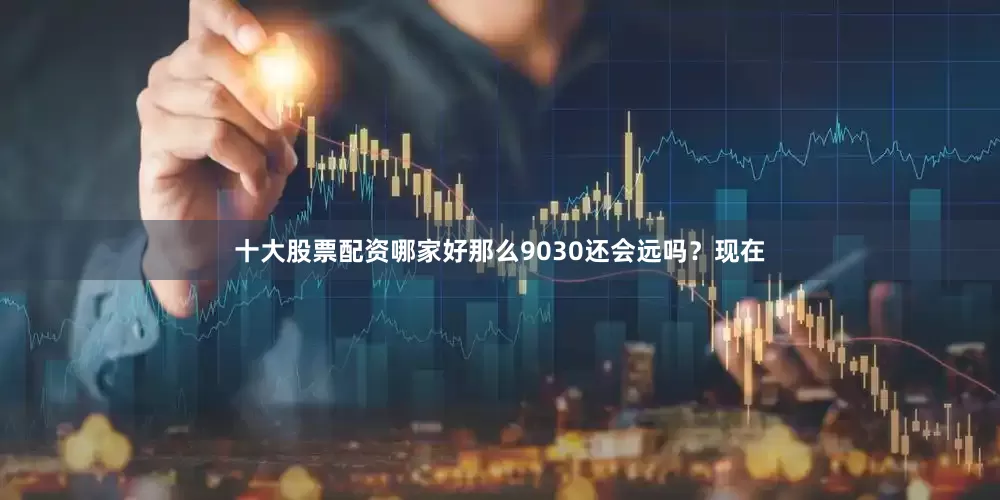十大股票配资哪家好那么9030还会远吗？现在