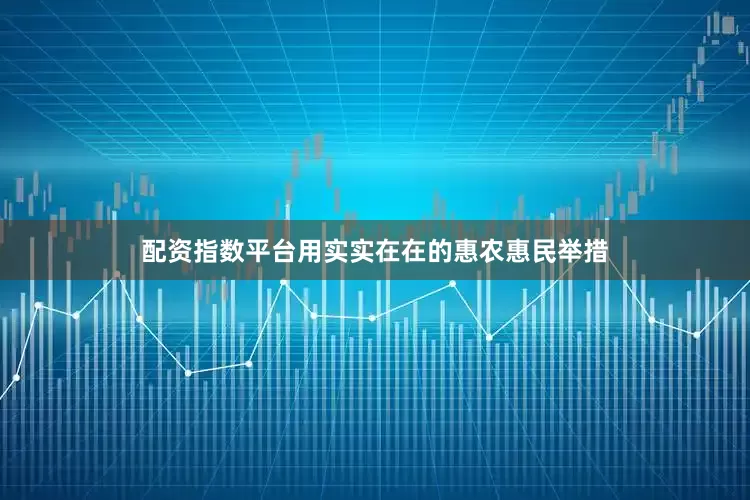 配资指数平台用实实在在的惠农惠民举措