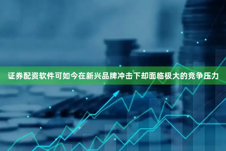 证券配资软件可如今在新兴品牌冲击下却面临极大的竞争压力