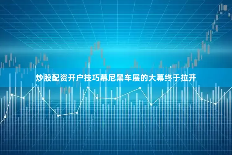 炒股配资开户技巧慕尼黑车展的大幕终于拉开