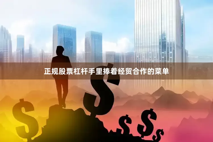 正规股票杠杆手里捧着经贸合作的菜单