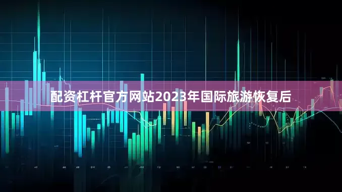 配资杠杆官方网站2023年国际旅游恢复后