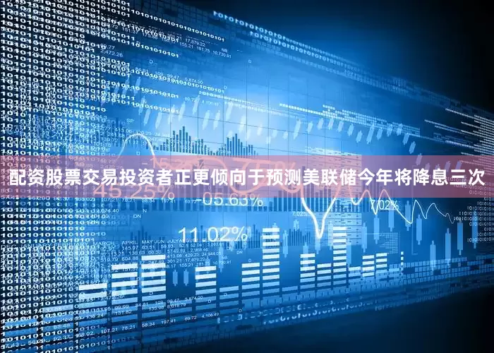 配资股票交易　　投资者正更倾向于预测美联储今年将降息三次