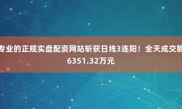 专业的正规实盘配资网站斩获日线3连阳！全天成交额6351.32万元