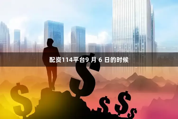配资114平台9 月 6 日的时候