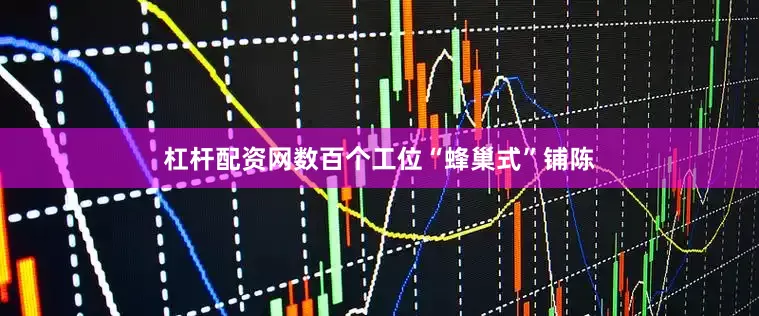 杠杆配资网数百个工位“蜂巢式”铺陈