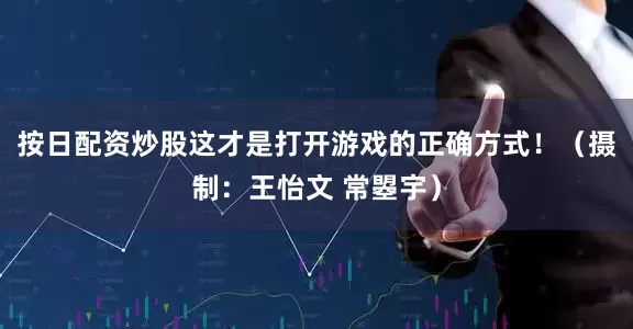 按日配资炒股这才是打开游戏的正确方式！（摄制：王怡文 常曌宇）