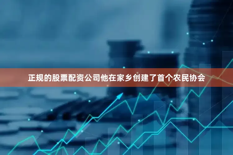 正规的股票配资公司他在家乡创建了首个农民协会
