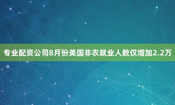 专业配资公司8月份美国非农就业人数仅增加2.2万