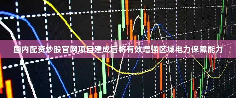 国内配资炒股官网项目建成后将有效增强区域电力保障能力