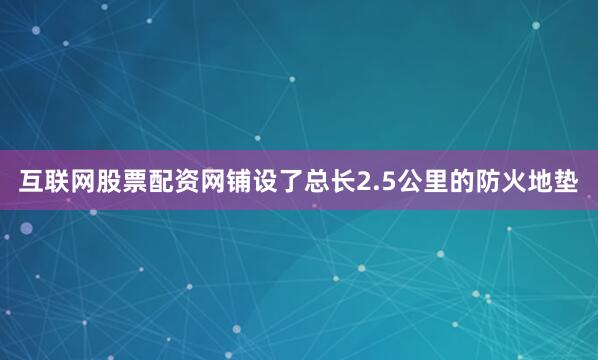互联网股票配资网铺设了总长2.5公里的防火地垫