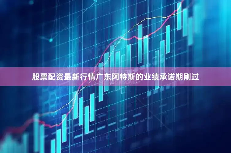股票配资最新行情广东阿特斯的业绩承诺期刚过
