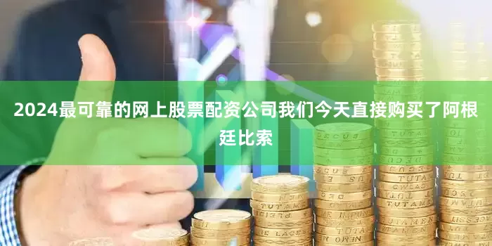 2024最可靠的网上股票配资公司我们今天直接购买了阿根廷比索