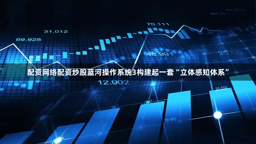 配资网络配资炒股蓝河操作系统3构建起一套“立体感知体系”