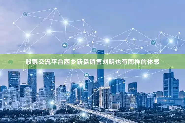 股票交流平台西乡新盘销售刘明也有同样的体感
