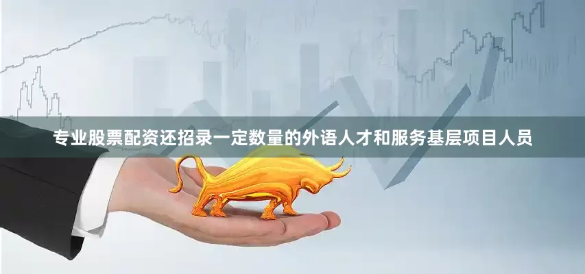 专业股票配资还招录一定数量的外语人才和服务基层项目人员