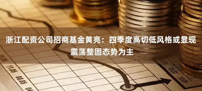 浙江配资公司招商基金黄亮：四季度高切低风格或显现 震荡整固态势为主
