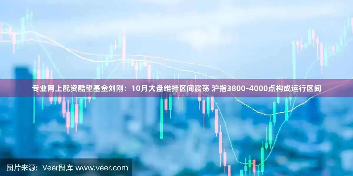 专业网上配资酷望基金刘刚：10月大盘维持区间震荡 沪指3800-4000点构成运行区间