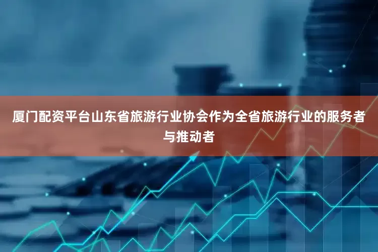 厦门配资平台山东省旅游行业协会作为全省旅游行业的服务者与推动者