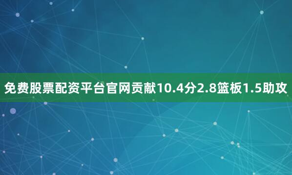 免费股票配资平台官网贡献10.4分2.8篮板1.5助攻
