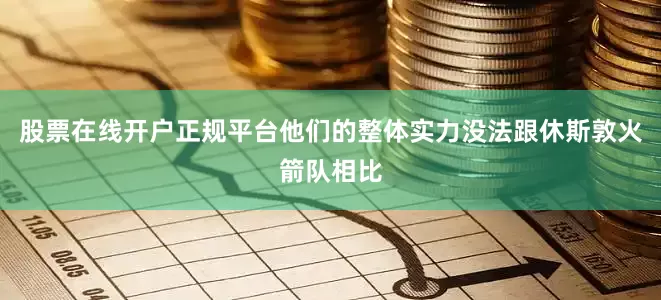 股票在线开户正规平台他们的整体实力没法跟休斯敦火箭队相比